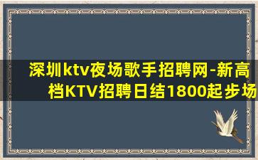深圳ktv夜场歌手招聘网-新高档KTV招聘日结1800起步场